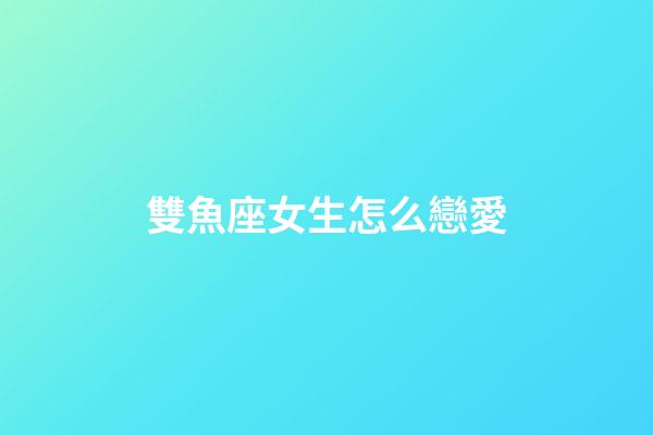 雙魚座女生怎么戀愛-第1張-星座運勢-玄機派