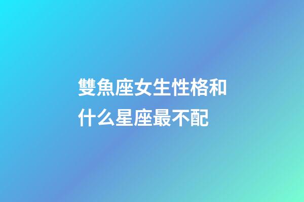 雙魚座女生性格和什么星座最不配-第1張-星座運勢-玄機派