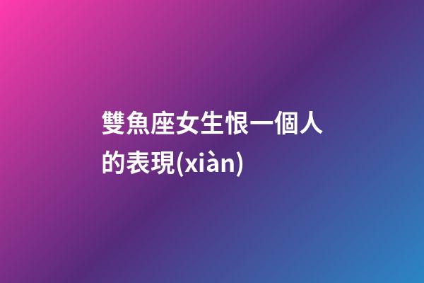 雙魚座女生恨一個人的表現(xiàn)-第1張-星座運勢-玄機派