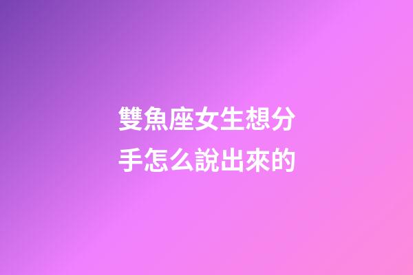 雙魚座女生想分手怎么說出來的-第1張-星座運勢-玄機派