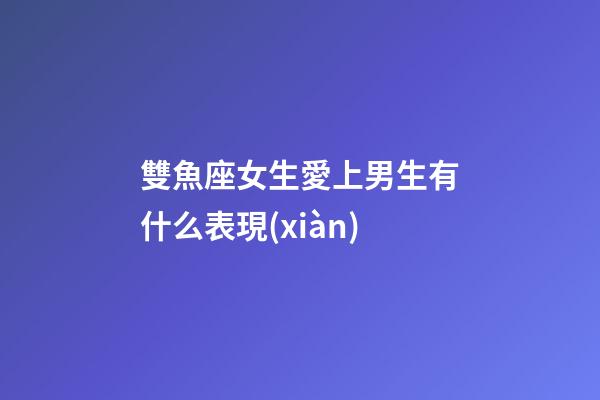 雙魚座女生愛上男生有什么表現(xiàn)-第1張-星座運勢-玄機派