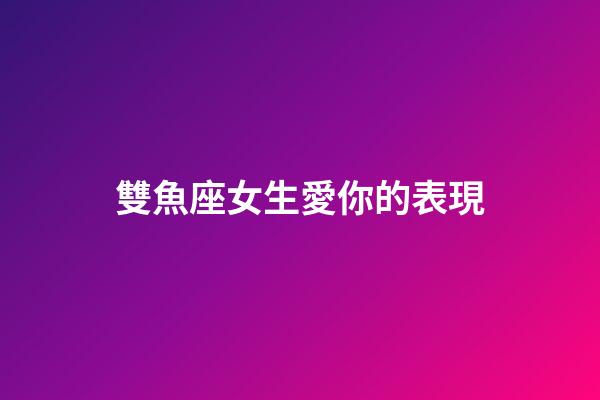 雙魚座女生愛你的表現-第1張-星座運勢-玄機派
