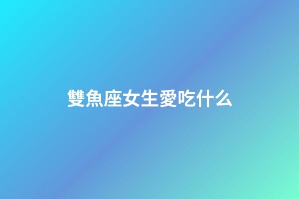 雙魚座女生愛吃什么-第1張-星座運勢-玄機派