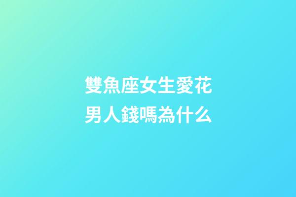 雙魚座女生愛花男人錢嗎為什么-第1張-星座運(yùn)勢-玄機(jī)派