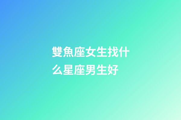 雙魚座女生找什么星座男生好-第1張-星座運勢-玄機派