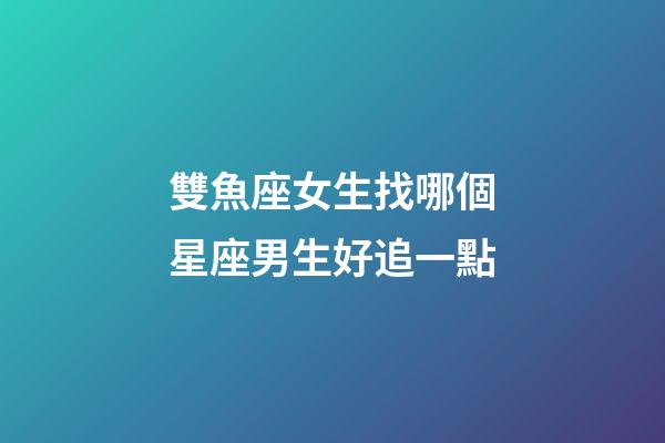 雙魚座女生找哪個星座男生好追一點-第1張-星座運勢-玄機派