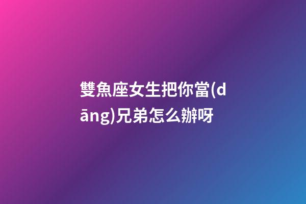雙魚座女生把你當(dāng)兄弟怎么辦呀-第1張-星座運勢-玄機派