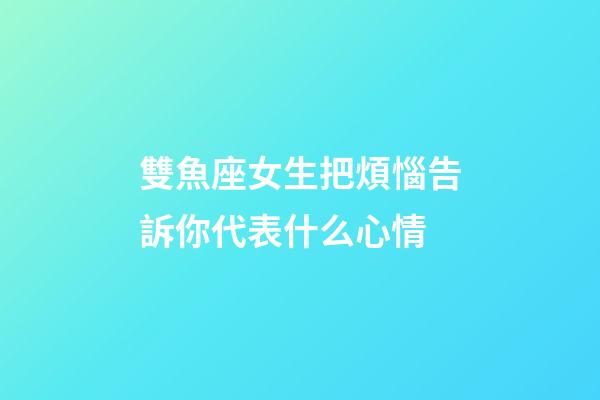 雙魚座女生把煩惱告訴你代表什么心情-第1張-星座運勢-玄機派