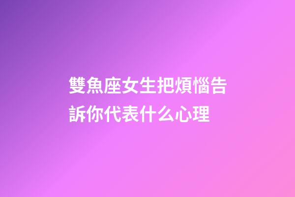 雙魚座女生把煩惱告訴你代表什么心理-第1張-星座運勢-玄機派