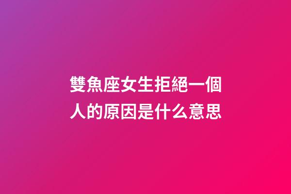 雙魚座女生拒絕一個人的原因是什么意思-第1張-星座運勢-玄機派