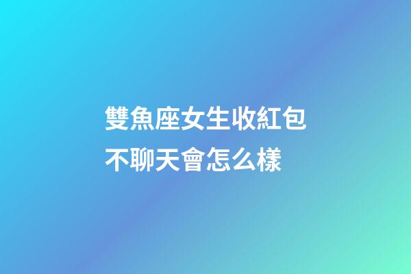 雙魚座女生收紅包不聊天會怎么樣-第1張-星座運勢-玄機派