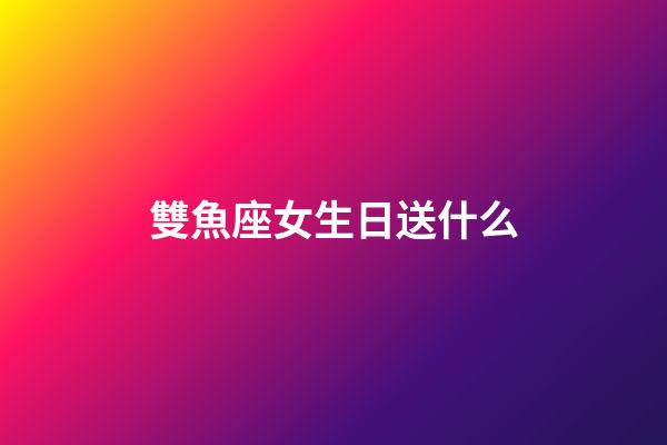 雙魚座女生日送什么-第1張-星座運勢-玄機派