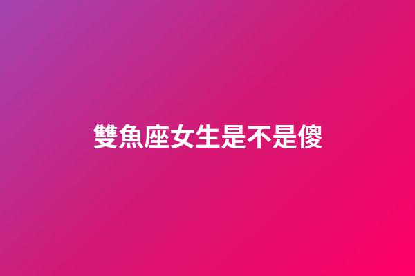 雙魚座女生是不是傻-第1張-星座運勢-玄機派