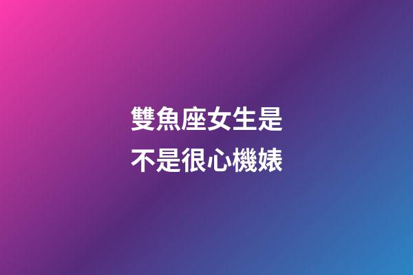 雙魚座女生是不是很心機婊-第1張-星座運勢-玄機派
