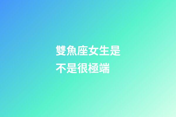 雙魚座女生是不是很極端-第1張-星座運勢-玄機派