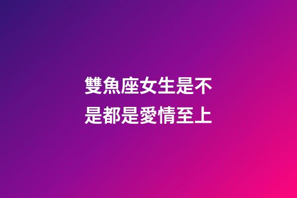 雙魚座女生是不是都是愛情至上-第1張-星座運勢-玄機派