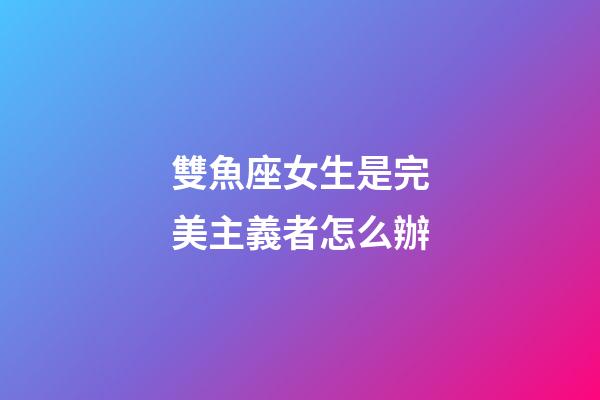 雙魚座女生是完美主義者怎么辦-第1張-星座運勢-玄機派