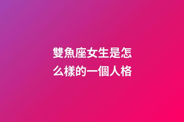 雙魚座女生是怎么樣的一個人格-第1張-星座運勢-玄機派