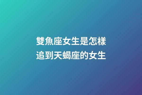 雙魚座女生是怎樣追到天蝎座的女生-第1張-星座運勢-玄機派