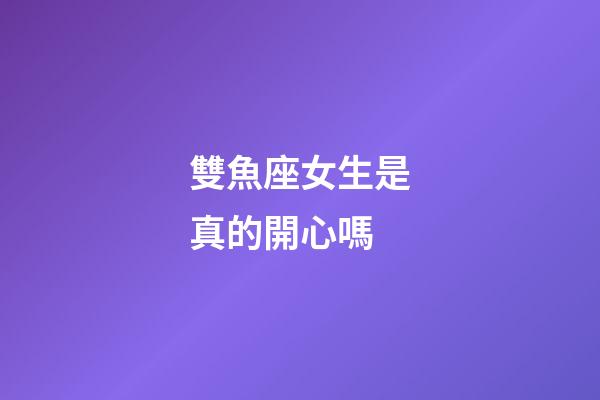 雙魚座女生是真的開心嗎-第1張-星座運勢-玄機派