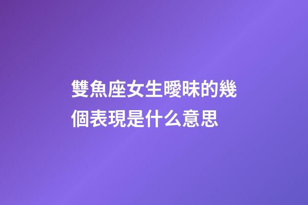 雙魚座女生曖昧的幾個表現是什么意思-第1張-星座運勢-玄機派