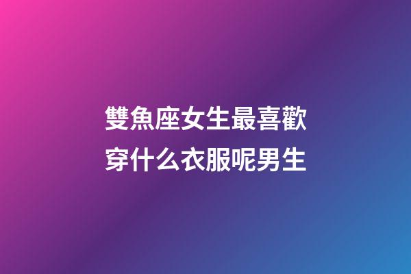 雙魚座女生最喜歡穿什么衣服呢男生-第1張-星座運(yùn)勢-玄機(jī)派