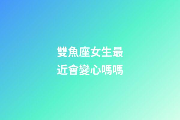 雙魚座女生最近會變心嗎嗎-第1張-星座運勢-玄機派