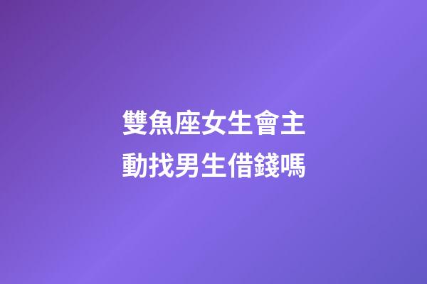 雙魚座女生會主動找男生借錢嗎-第1張-星座運勢-玄機派