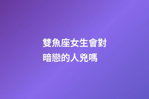 雙魚座女生會對暗戀的人兇嗎-第1張-星座運勢-玄機派