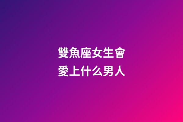 雙魚座女生會愛上什么男人-第1張-星座運勢-玄機派