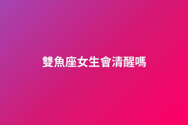 雙魚座女生會清醒嗎-第1張-星座運勢-玄機派