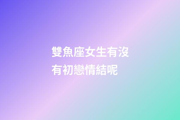 雙魚座女生有沒有初戀情結呢-第1張-星座運勢-玄機派