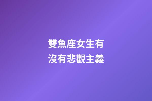 雙魚座女生有沒有悲觀主義-第1張-星座運(yùn)勢(shì)-玄機(jī)派