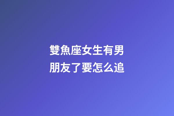 雙魚座女生有男朋友了要怎么追-第1張-星座運勢-玄機派