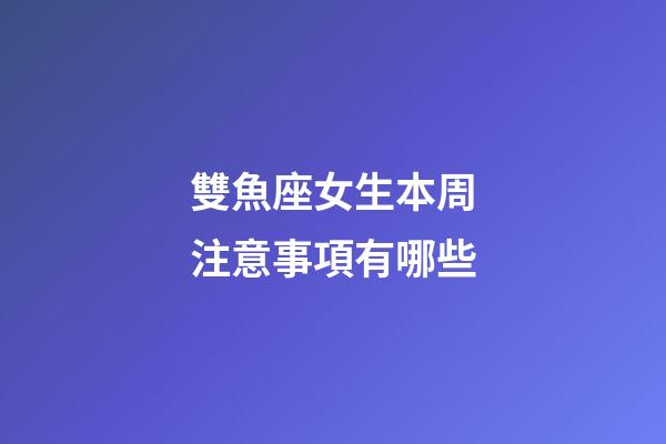 雙魚座女生本周注意事項有哪些-第1張-星座運勢-玄機派