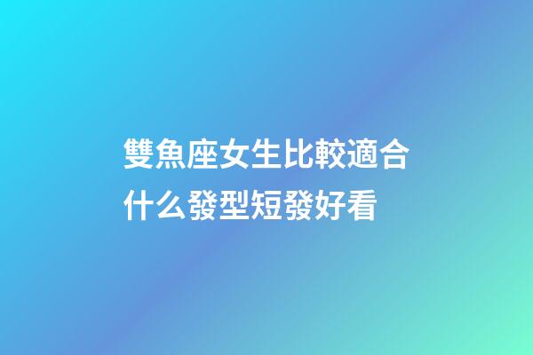 雙魚座女生比較適合什么發型短發好看-第1張-星座運勢-玄機派