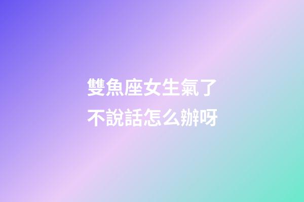 雙魚座女生氣了不說話怎么辦呀-第1張-星座運勢-玄機派