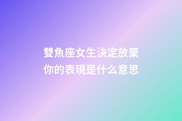 雙魚座女生決定放棄你的表現是什么意思-第1張-星座運勢-玄機派