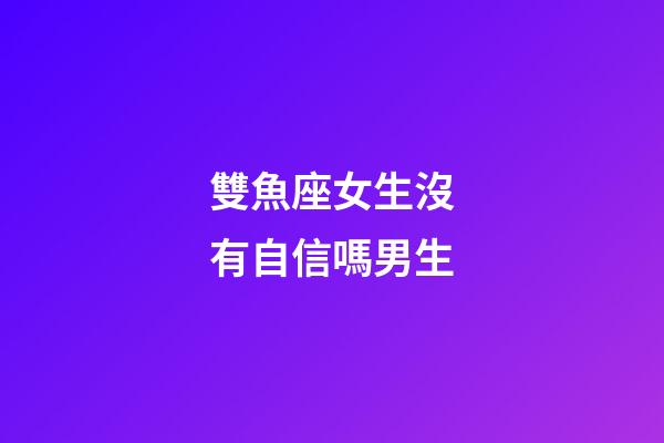 雙魚座女生沒有自信嗎男生-第1張-星座運勢-玄機派