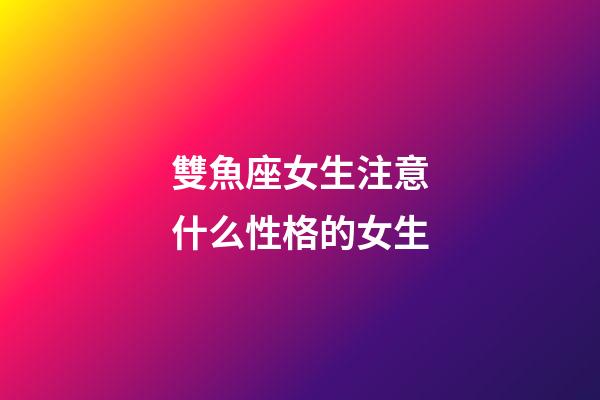 雙魚座女生注意什么性格的女生-第1張-星座運勢-玄機派