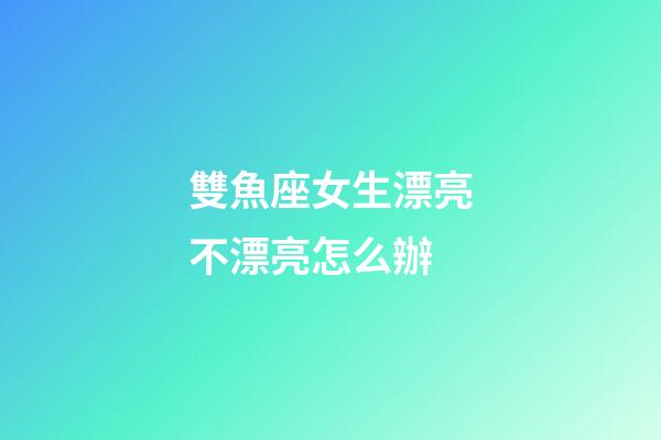 雙魚座女生漂亮不漂亮怎么辦-第1張-星座運勢-玄機派