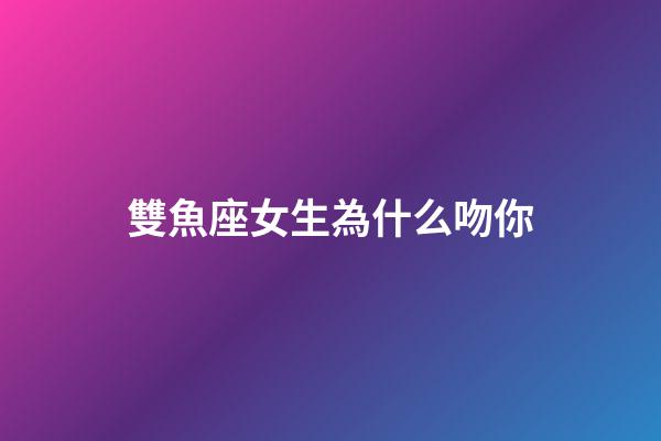 雙魚座女生為什么吻你-第1張-星座運勢-玄機派