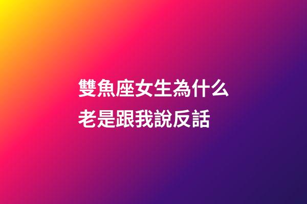 雙魚座女生為什么老是跟我說反話-第1張-星座運勢-玄機派