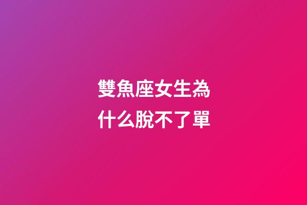 雙魚座女生為什么脫不了單-第1張-星座運勢-玄機派