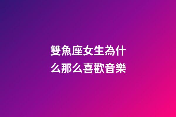 雙魚座女生為什么那么喜歡音樂-第1張-星座運勢-玄機派