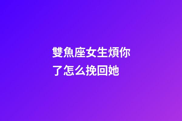 雙魚座女生煩你了怎么挽回她-第1張-星座運勢-玄機派