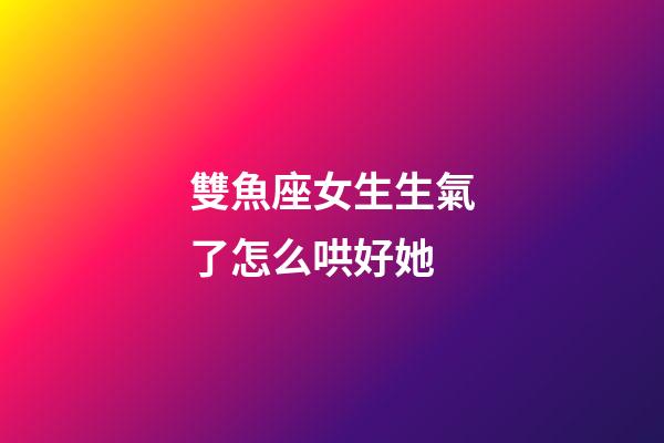 雙魚座女生生氣了怎么哄好她-第1張-星座運勢-玄機派