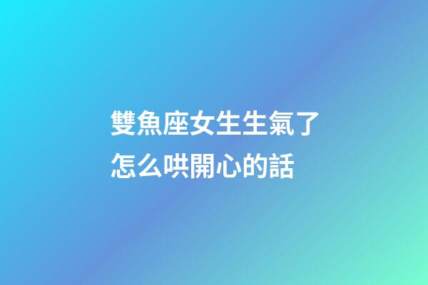 雙魚座女生生氣了怎么哄開心的話-第1張-星座運勢-玄機(jī)派