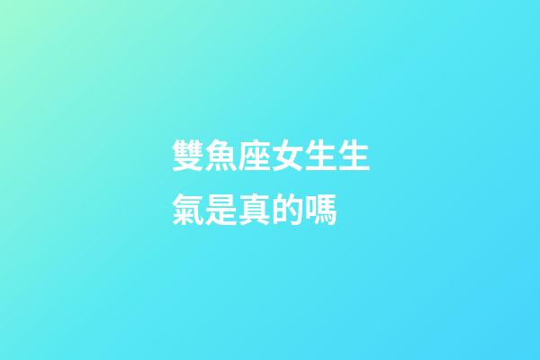 雙魚座女生生氣是真的嗎-第1張-星座運勢-玄機派