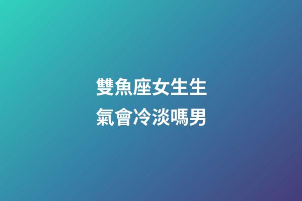 雙魚座女生生氣會冷淡嗎男-第1張-星座運勢-玄機派